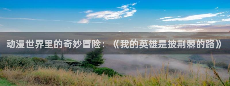 出包女王4季全集樱花动漫：动漫世界里的奇妙冒险：《我的英雄是披荆棘的路》