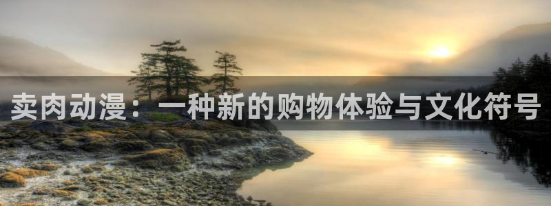 樱花动漫免费版下载：卖肉动漫：一种新的购物体验与文化符号