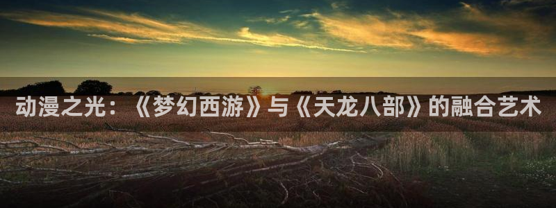 樱花动漫网高清动漫：动漫之光：《梦幻西游》与《天龙八部》的融合艺术